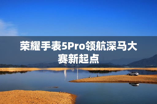 荣耀手表5Pro领航深马大赛新起点