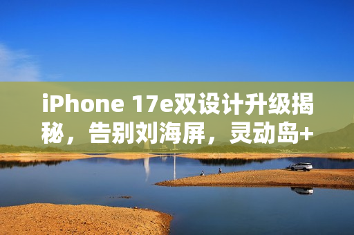 iPhone 17e双设计升级揭秘，告别刘海屏，灵动岛+极窄边框时代来临