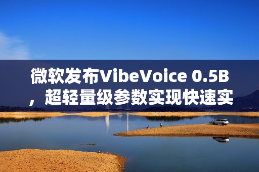 微软发布VibeVoice 0.5B,超轻量级参数实现快速实时开口技术 微软发布VibeVoice 0.5B,超轻量级参数实现快速实时开口技术