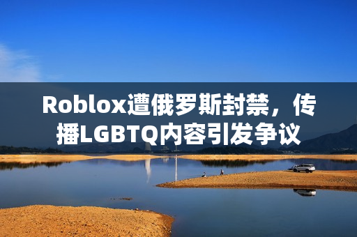 Roblox遭俄罗斯封禁，传播LGBTQ内容引发争议