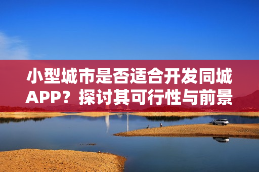 小型城市是否适合开发同城APP？探讨其可行性与前景分析