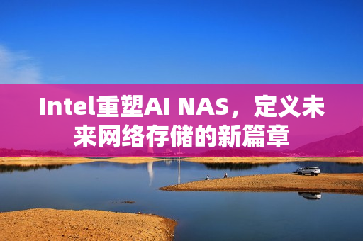 Intel重塑AI NAS，定义未来网络存储的新篇章