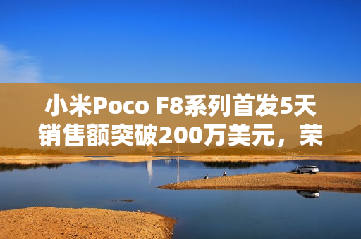 小米Poco F8系列首发5天销售额突破200万美元，荣登销售榜榜首