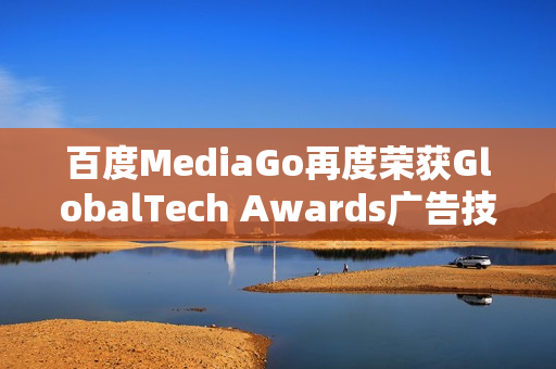 百度MediaGo再度荣获GlobalTech Awards广告技术卓越奖