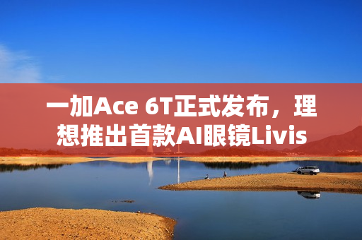 一加Ace 6T正式发布，理想推出首款AI眼镜Livis