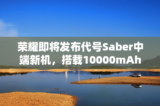 荣耀即将发布代号Saber中端新机,搭载10000mAh大容量电池 荣耀即将发布代号Saber中端新机,搭载10000mAh大容量电池