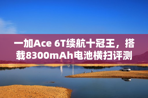 一加Ace 6T续航十冠王，搭载8300mAh电池横扫评测榜单