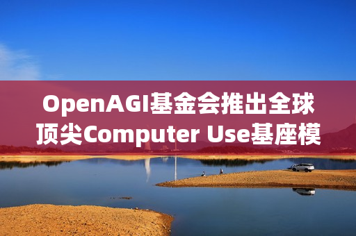 OpenAGI基金会推出全球顶尖Computer Use基座模型——Lux
