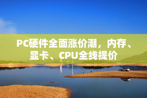 PC硬件全面涨价潮，内存、显卡、CPU全线提价