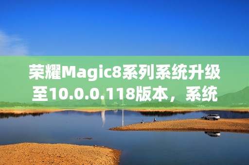荣耀Magic8系列系统升级至10.0.0.118版本,系统功能优化提升 荣耀Magic8系列系统升级至10.0.0.118版本,系统功能优化提升