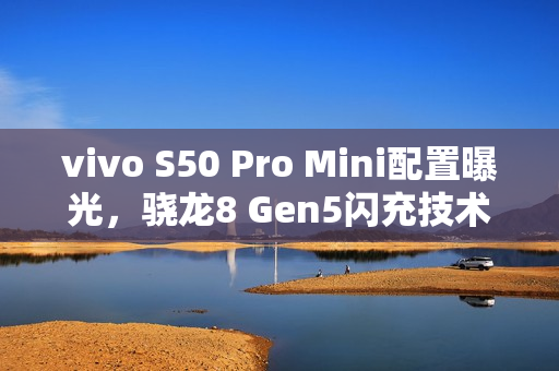 vivo S50 Pro Mini配置曝光，骁龙8 Gen5闪充技术与全新细节汇总