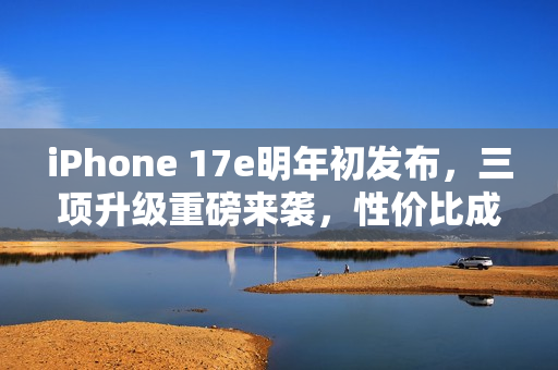 iPhone 17e明年初发布，三项升级重磅来袭，性价比成亮点