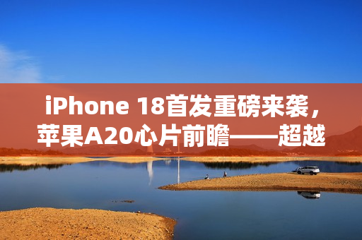 iPhone 18首发重磅来袭,苹果A20心片前瞻——超越2纳米工艺的未来科技 iPhone 18首发重磅来袭,苹果A20心片前瞻——超越2纳米工艺的未来科技