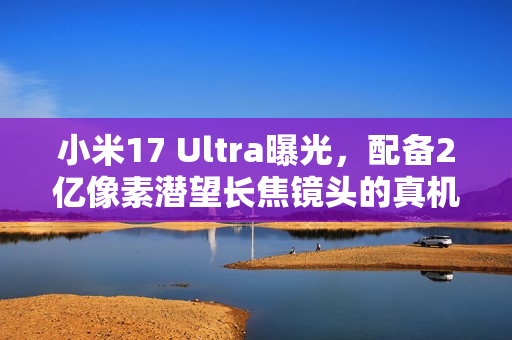 小米17 Ultra曝光，配备2亿像素潜望长焦镜头的真机图亮相