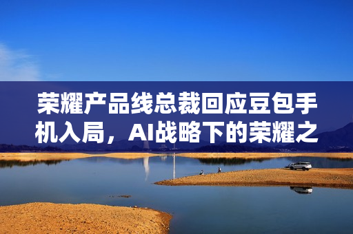 荣耀产品线总裁回应豆包手机入局，AI战略下的荣耀之路