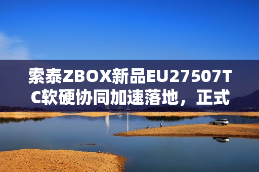 索泰ZBOX新品EU27507TC软硬协同加速落地，正式开售！