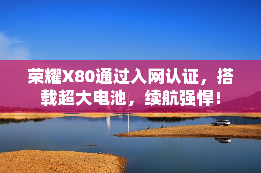 荣耀X80通过入网认证,搭载超大电池,续航强悍! 荣耀X80通过入网认证,搭载超大电池,续航强悍!