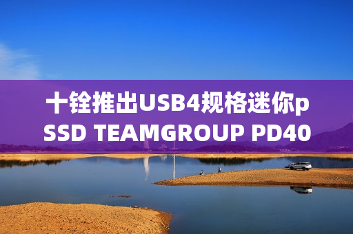 十铨推出USB4规格迷你pSSD TEAMGROUP PD40，读速高达4000MB/s