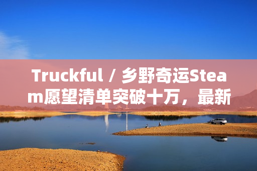 Truckful / 乡野奇运Steam愿望清单突破十万，最新预告揭示羊群与夜幕黑暗世界