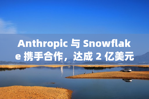 Anthropic 与 Snowflake 携手合作，达成 2 亿美元合作协议