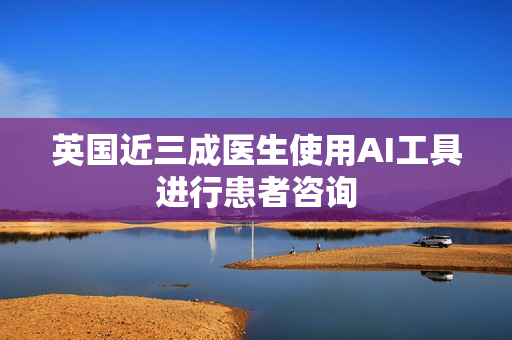 英国近三成医生使用AI工具进行患者咨询