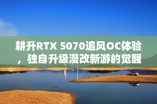 耕升RTX 5070追风OC体验，独自升级漫改新游的觉醒之旅