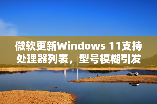 微软更新Windows 11支持处理器列表，型号模糊引发困惑