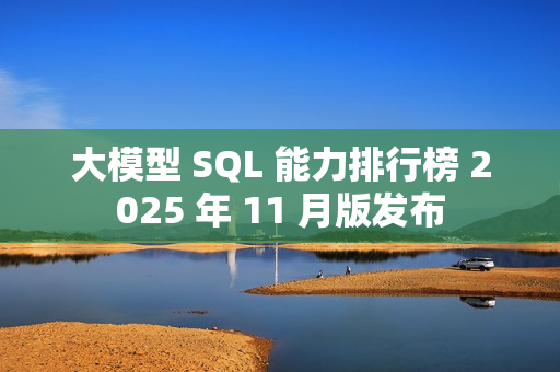 大模型 SQL 能力排行榜 2025 年 11 月版发布