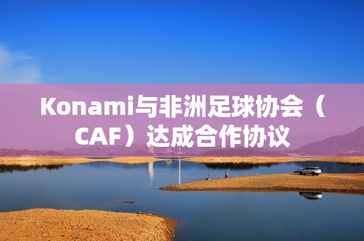 Konami与非洲足球协会(CAF)达成合作协议 Konami与非洲足球协会(CAF)达成合作协议