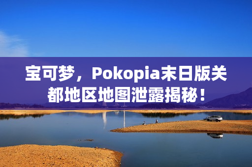 宝可梦,Pokopia末日版关都地区地图泄露揭秘! 宝可梦,Pokopia末日版关都地区地图泄露揭秘!