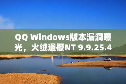QQ Windows版本漏洞曝光，火绒通报NT 9.9.25.42744存在安全隐患