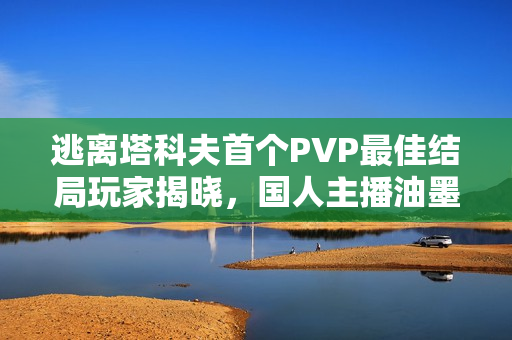 逃离塔科夫首个PVP最佳结局玩家揭晓，国人主播油墨香车或将夺冠！