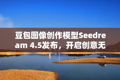 豆包图像创作模型Seedream 4.5发布，开启创意无限的新时代