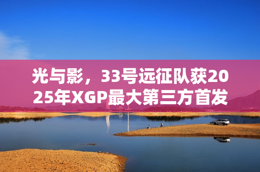 光与影，33号远征队获2025年XGP最大第三方首发荣誉，销量突破5百万大关！