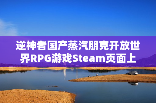 逆神者国产蒸汽朋克开放世界RPG游戏Steam页面上线，未确定发售日期