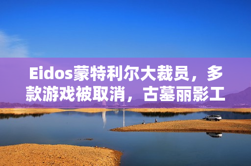 Eidos蒙特利尔大裁员，多款游戏被取消，古墓丽影工作室遭遇重大变故