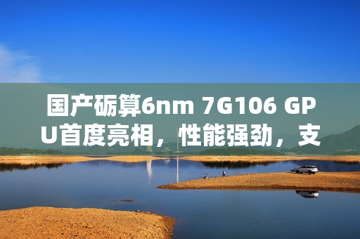 国产砺算6nm 7G106 GPU首度亮相，性能强劲，支持Windows on Arm跑分新体验
