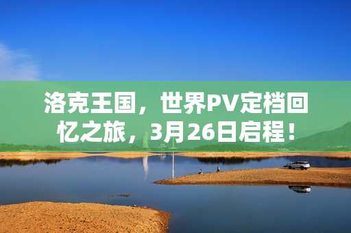 洛克王国，世界PV定档回忆之旅，3月26日启程！