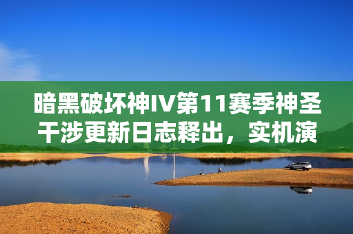 暗黑破坏神IV第11赛季神圣干涉更新日志释出,实机演示揭秘 暗黑破坏神IV第11赛季神圣干涉更新日志释出,实机演示揭秘