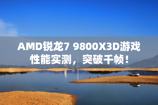 AMD锐龙7 9800X3D游戏性能实测，突破千帧！