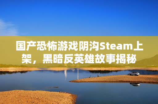 国产恐怖游戏阴沟Steam上架,黑暗反英雄故事揭秘 国产恐怖游戏阴沟Steam上架,黑暗反英雄故事揭秘