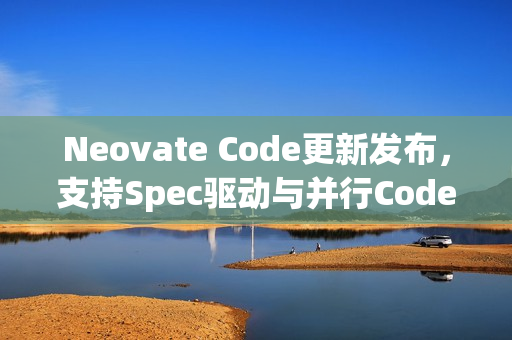 Neovate Code更新发布，支持Spec驱动与并行Code Agent的开源智能编程助手