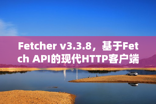 Fetcher v3.3.8,基于Fetch API的现代HTTP客户端库发布 Fetcher v3.3.8,基于Fetch API的现代HTTP客户端库发布