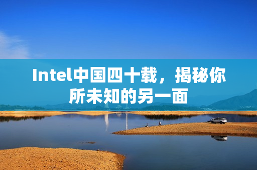 Intel中国四十载，揭秘你所未知的另一面
