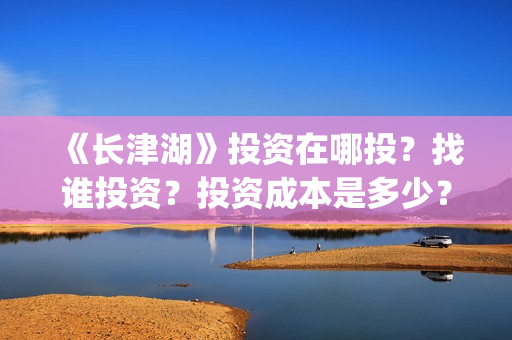 《长津湖》投资在哪投？找谁投资？投资成本是多少？(长津湖投资多少个亿)
