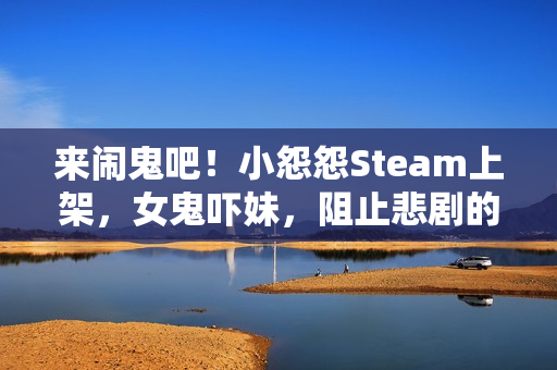 来闹鬼吧！小怨怨Steam上架，女鬼吓妹，阻止悲剧的冒险之旅