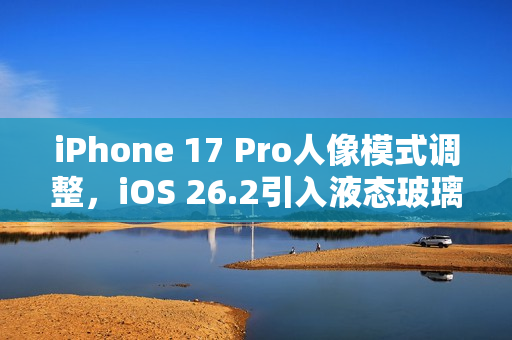 iPhone 17 Pro人像模式调整，iOS 26.2引入液态玻璃滑块，夜景模式不再支持