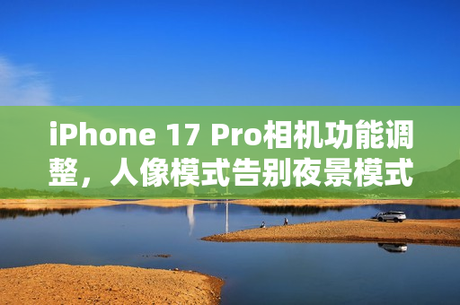 iPhone 17 Pro相机功能调整，人像模式告别夜景模式拍摄