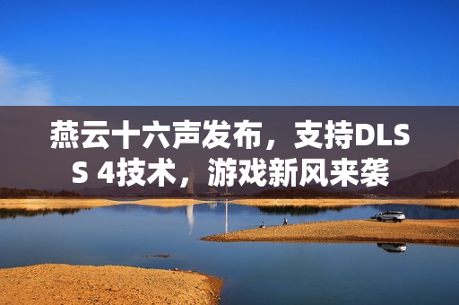 燕云十六声发布，支持DLSS 4技术，游戏新风来袭
