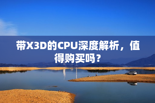 带X3D的CPU深度解析，值得购买吗？